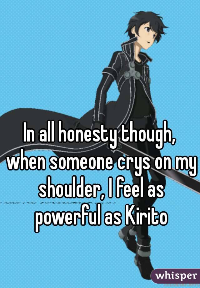In all honesty though, when someone crys on my shoulder, I feel as powerful as Kirito