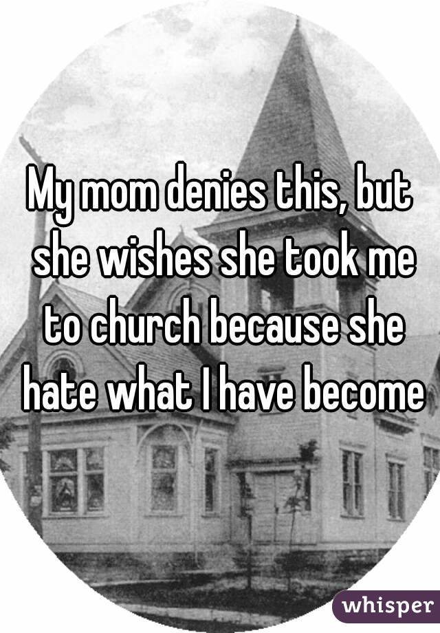 My mom denies this, but she wishes she took me to church because she hate what I have become
