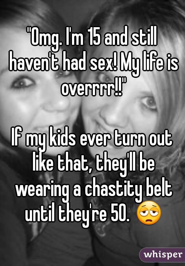 "Omg. I'm 15 and still haven't had sex! My life is overrrr!!"

If my kids ever turn out like that, they'll be wearing a chastity belt until they're 50. 😩