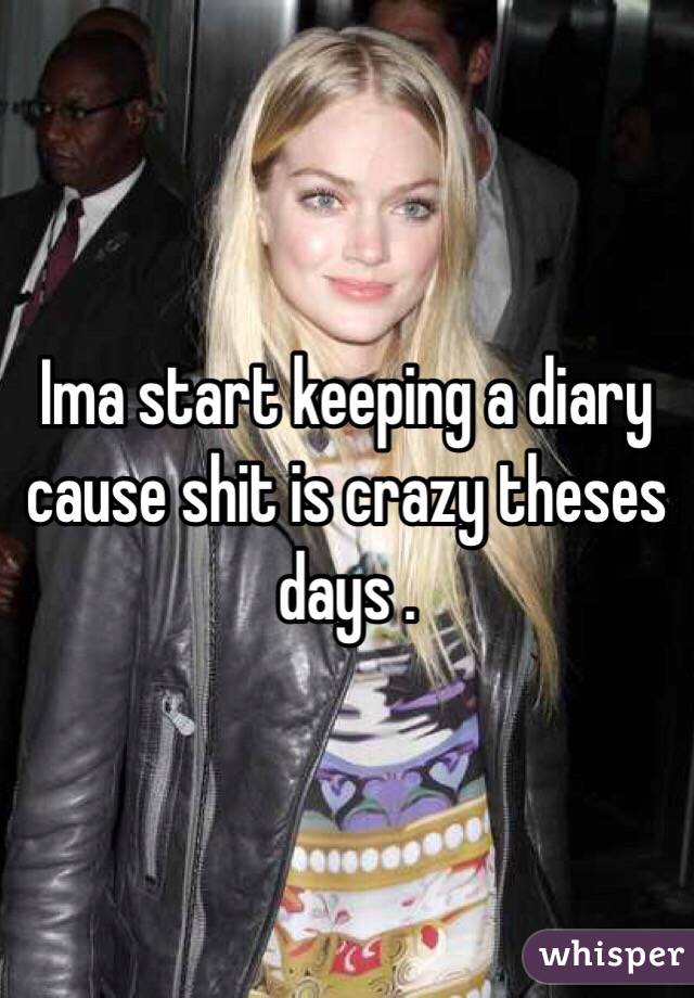 Ima start keeping a diary cause shit is crazy theses days . 