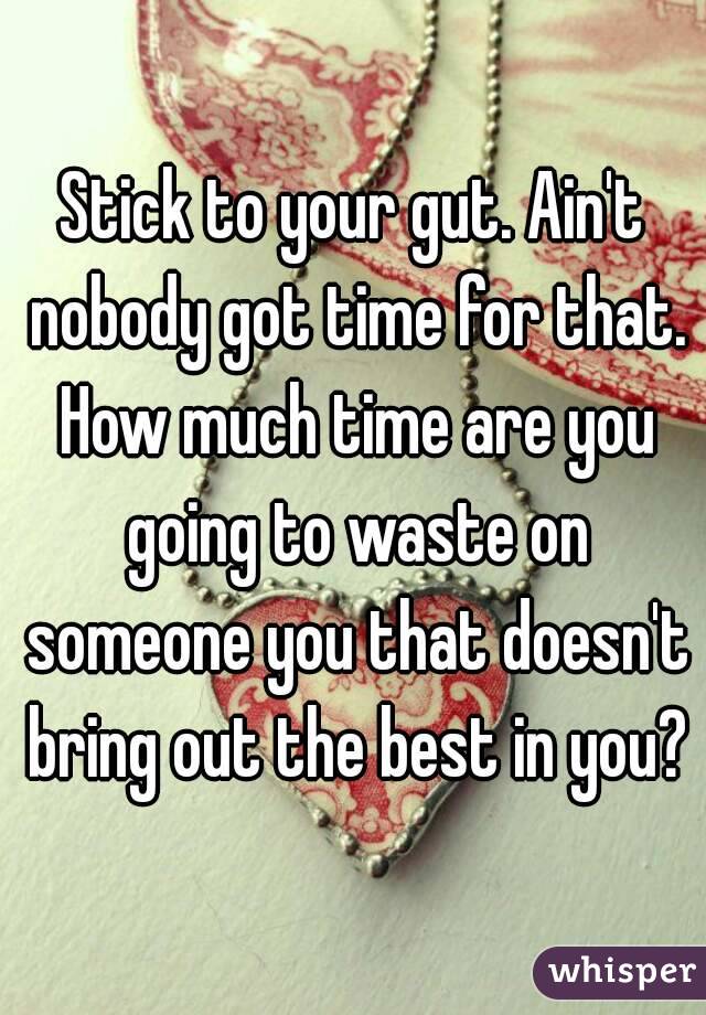 Stick to your gut. Ain't nobody got time for that. How much time are you going to waste on someone you that doesn't bring out the best in you?