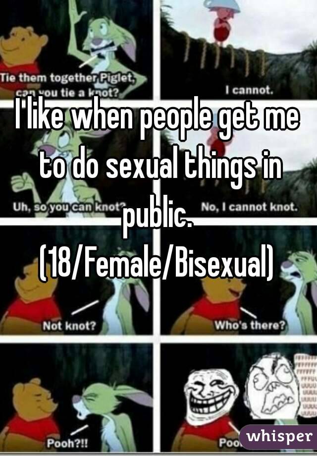 I like when people get me to do sexual things in public. 
(18/Female/Bisexual)