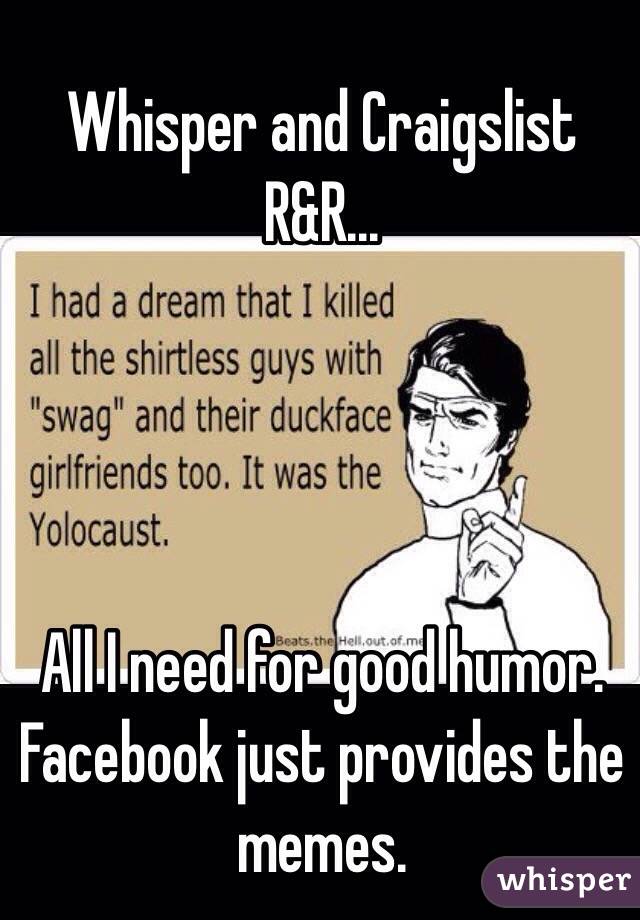 Whisper and Craigslist R&R...




All I need for good humor.
Facebook just provides the memes.