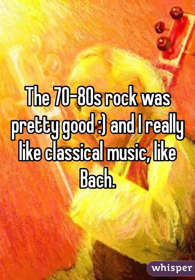 The 70-80s rock was pretty good :) and I really like classical music, like Bach.