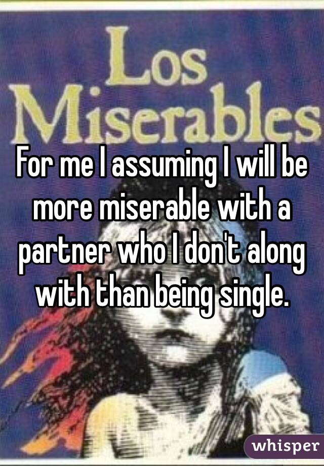 For me I assuming I will be more miserable with a partner who I don't along with than being single. 
