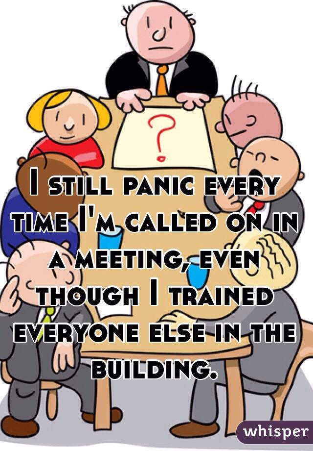 I still panic every time I'm called on in a meeting, even though I trained everyone else in the building. 