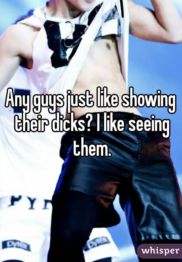 Any guys just like showing their dicks? I like seeing them.