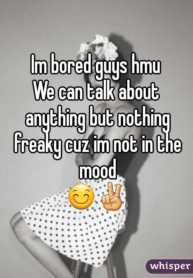 Im bored guys hmu
We can talk about anything but nothing freaky cuz im not in the mood
😊✌
