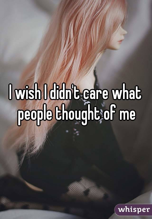 I wish I didn't care what people thought of me