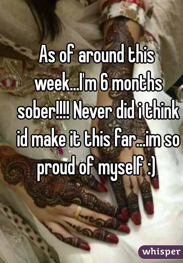 As of around this week...I'm 6 months sober!!!! Never did i think id make it this far...im so proud of myself :) 