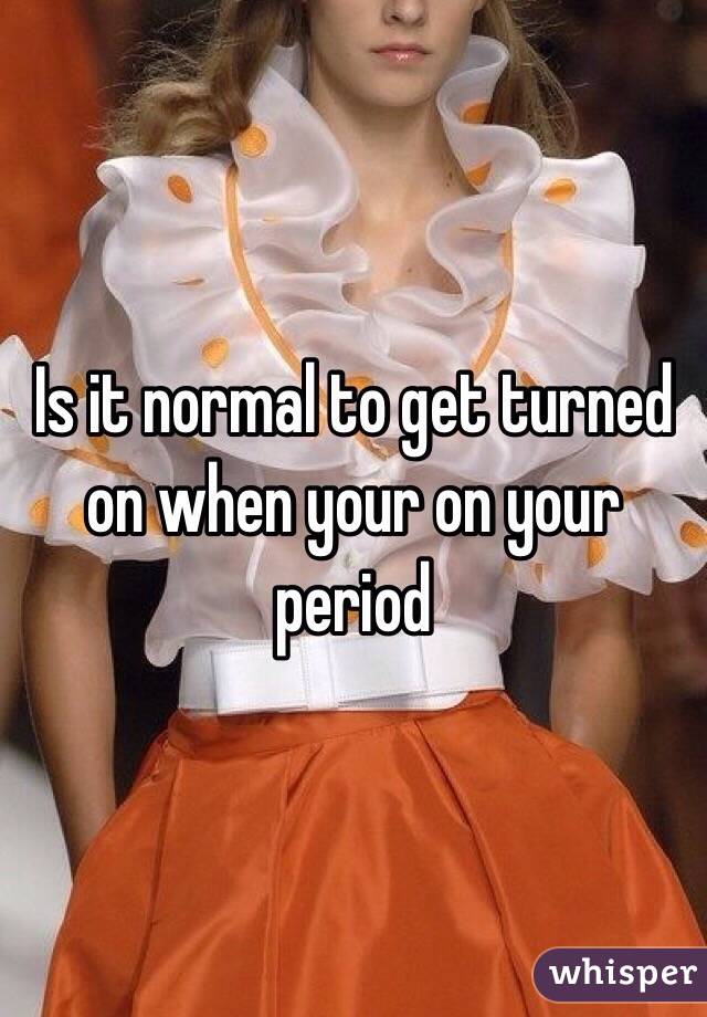 Is it normal to get turned on when your on your period
