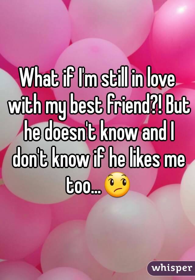What if I'm still in love with my best friend?! But he doesn't know and I don't know if he likes me too...😞