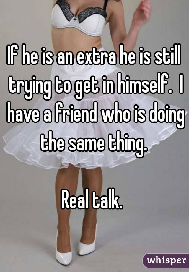 If he is an extra he is still trying to get in himself.  I have a friend who is doing the same thing. 

Real talk. 