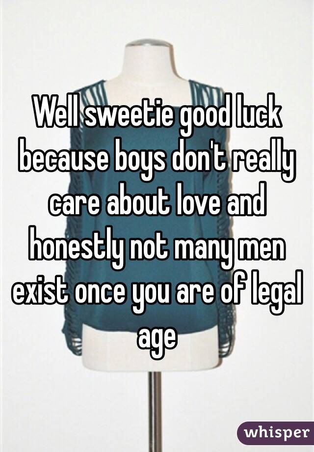 Well sweetie good luck because boys don't really care about love and honestly not many men exist once you are of legal age