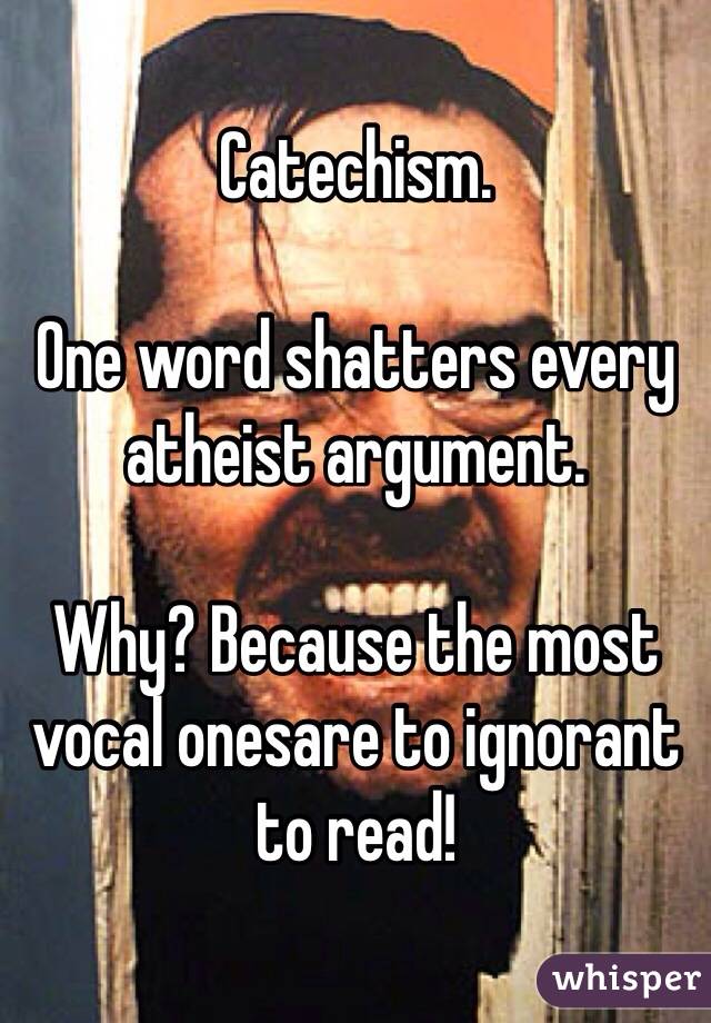 Catechism. 

One word shatters every atheist argument.

Why? Because the most vocal onesare to ignorant to read! 