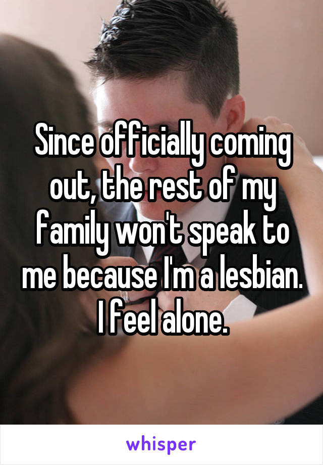 Since officially coming out, the rest of my family won't speak to me because I'm a lesbian. I feel alone.