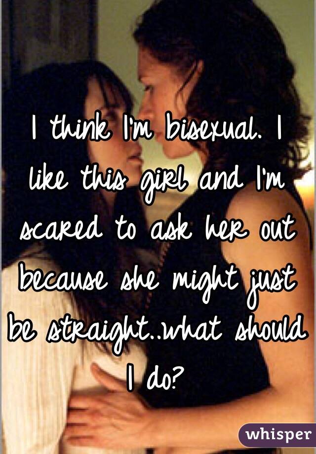 I think I'm bisexual. I like this girl and I'm scared to ask her out because she might just be straight..what should I do?