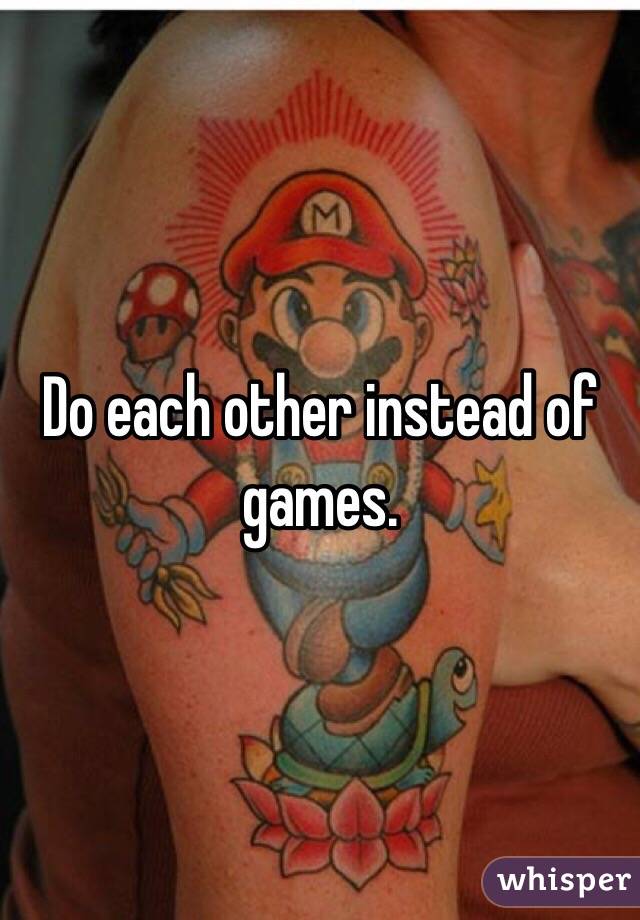 Do each other instead of games. 