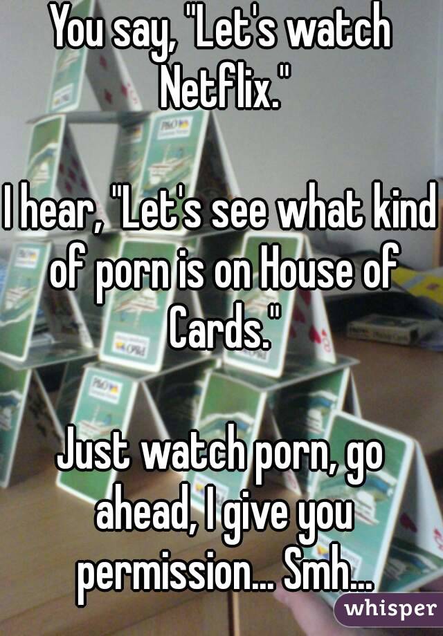 You say, "Let's watch Netflix."

I hear, "Let's see what kind of porn is on House of Cards."

Just watch porn, go ahead, I give you permission... Smh...