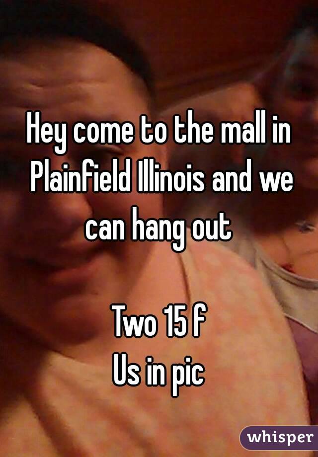 Hey come to the mall in Plainfield Illinois and we can hang out 

Two 15 f
Us in pic
