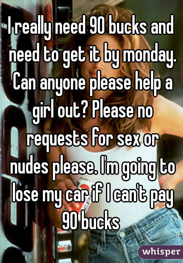 I really need 90 bucks and need to get it by monday. Can anyone please help a girl out? Please no requests for sex or nudes please. I'm going to lose my car if I can't pay 90 bucks 