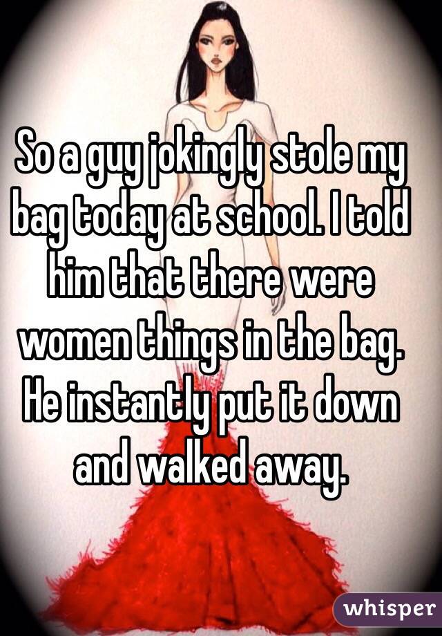 So a guy jokingly stole my bag today at school. I told him that there were women things in the bag. He instantly put it down and walked away.