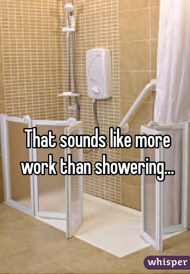 That sounds like more work than showering...