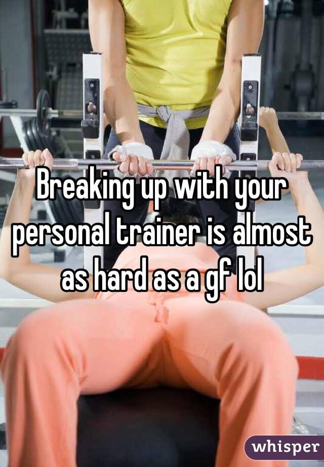 Breaking up with your personal trainer is almost as hard as a gf lol 