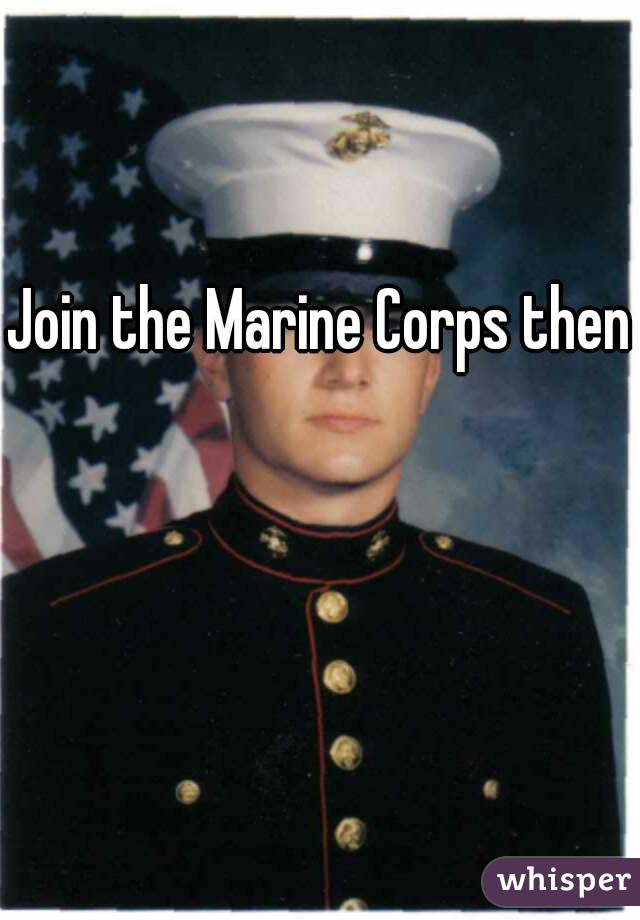 Join the Marine Corps then