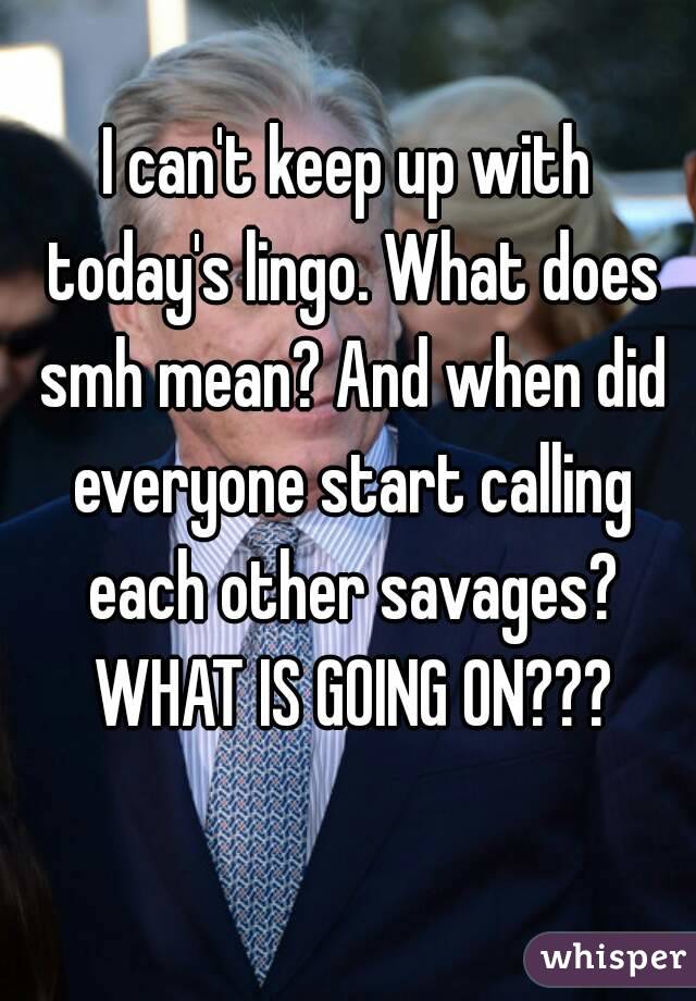 I can't keep up with today's lingo. What does smh mean? And when did everyone start calling each other savages? WHAT IS GOING ON???