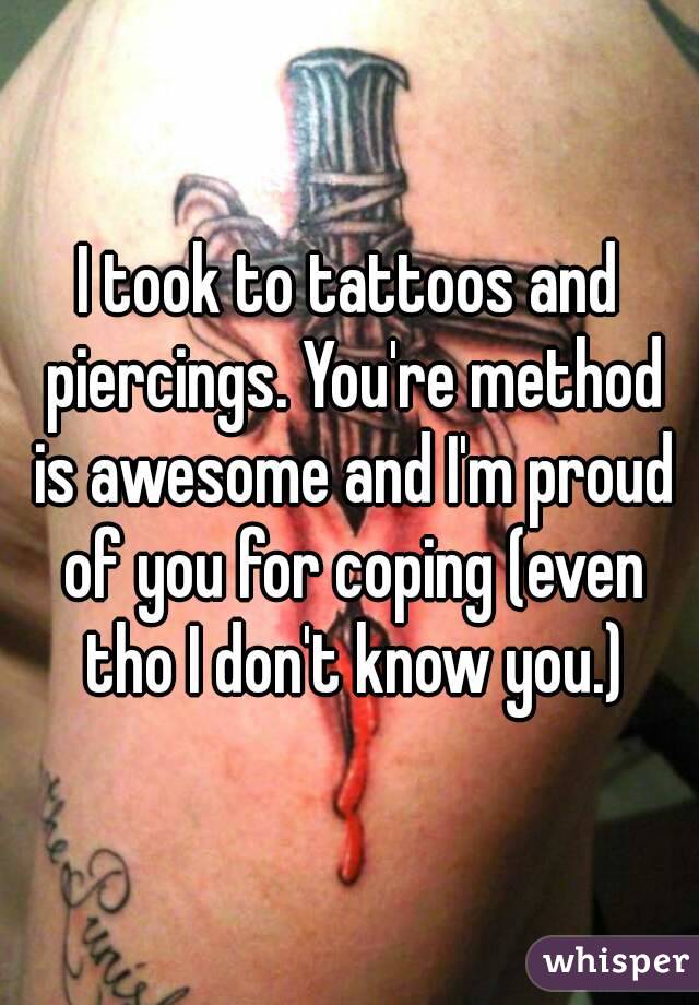 I took to tattoos and piercings. You're method is awesome and I'm proud of you for coping (even tho I don't know you.)