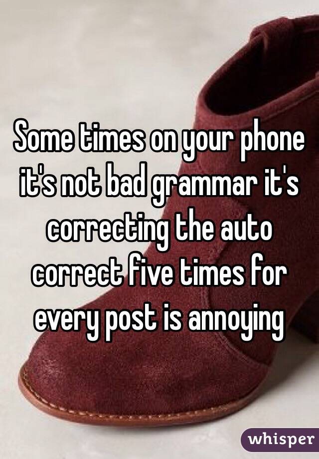 Some times on your phone it's not bad grammar it's correcting the auto correct five times for every post is annoying