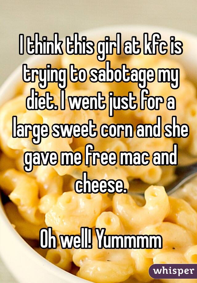 I think this girl at kfc is trying to sabotage my diet. I went just for a large sweet corn and she gave me free mac and cheese.  

Oh well! Yummmm