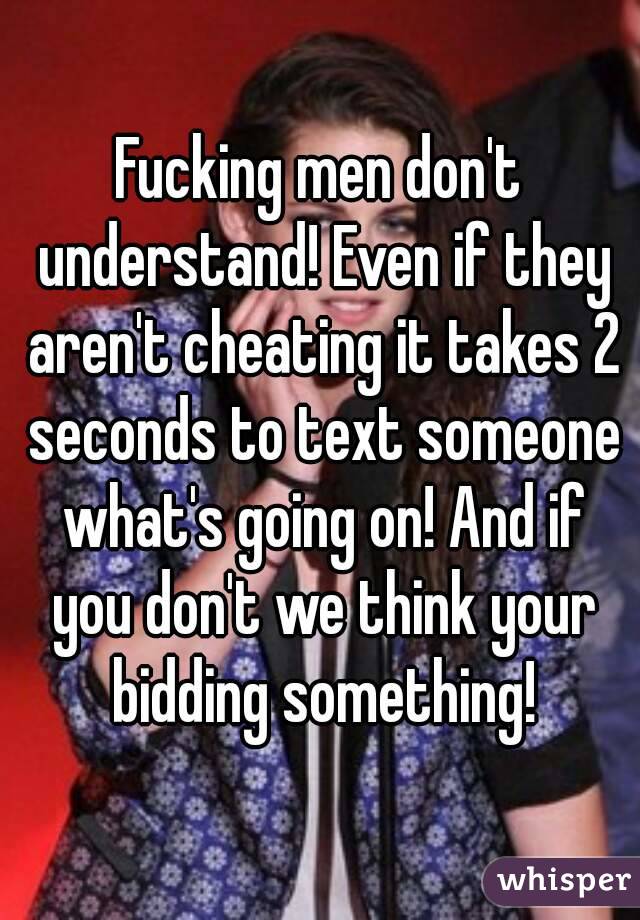 Fucking men don't understand! Even if they aren't cheating it takes 2 seconds to text someone what's going on! And if you don't we think your bidding something!