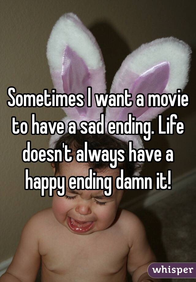 Sometimes I want a movie to have a sad ending. Life doesn't always have a happy ending damn it!