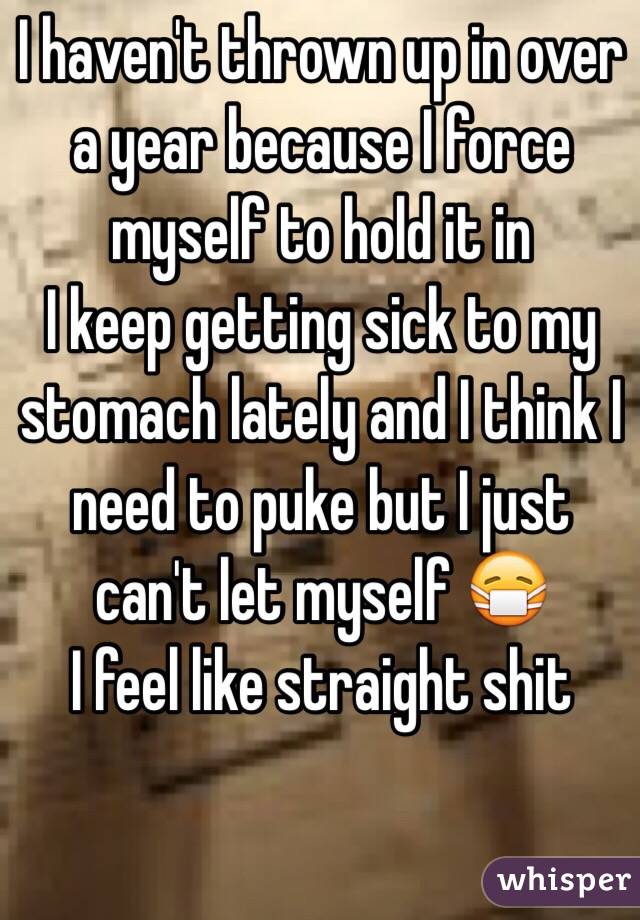 I haven't thrown up in over a year because I force myself to hold it in 
I keep getting sick to my stomach lately and I think I need to puke but I just can't let myself 😷
I feel like straight shit