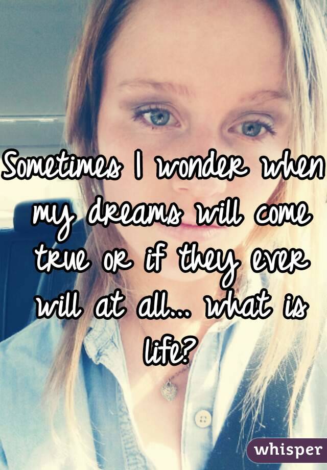 Sometimes I wonder when my dreams will come true or if they ever will at all... what is life?