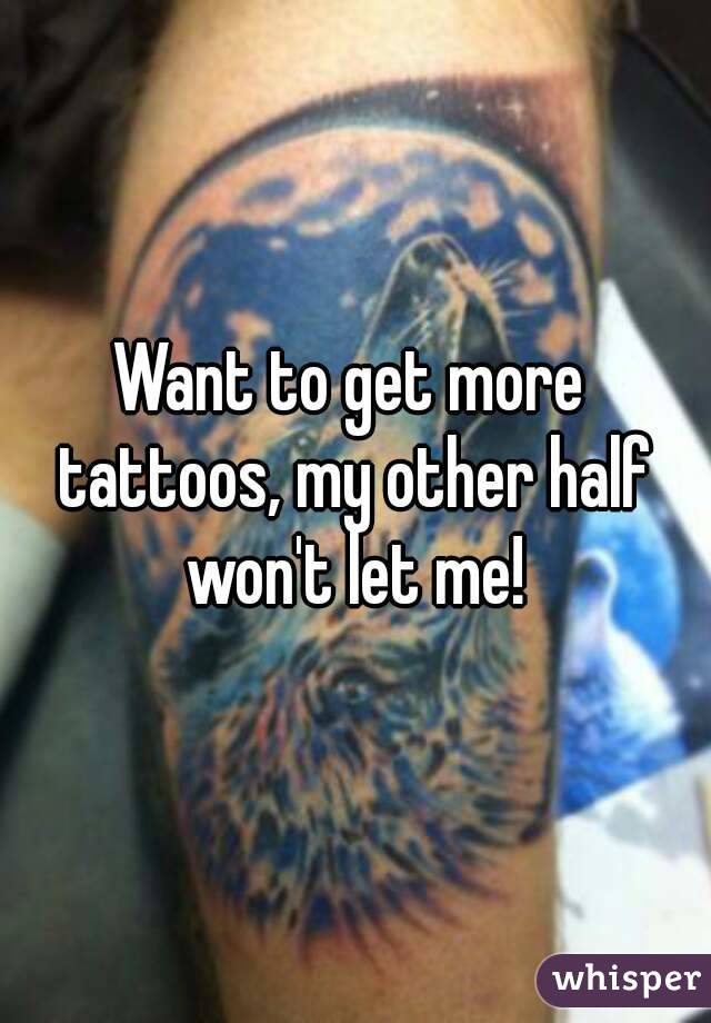 Want to get more tattoos, my other half won't let me!