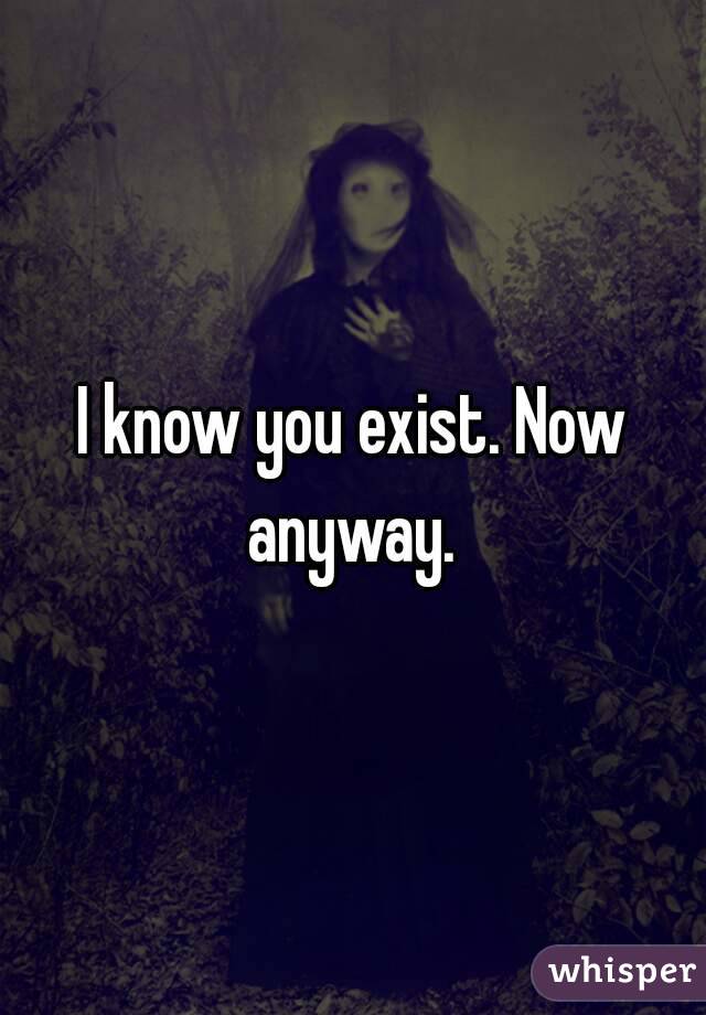 I know you exist. Now anyway. 