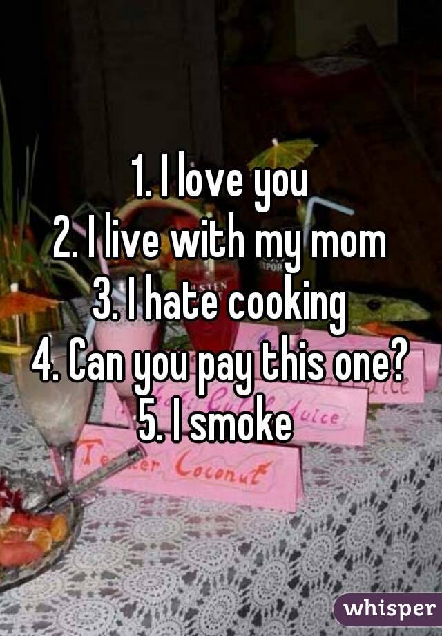 1. I love you
2. I live with my mom
3. I hate cooking
4. Can you pay this one?
5. I smoke 
