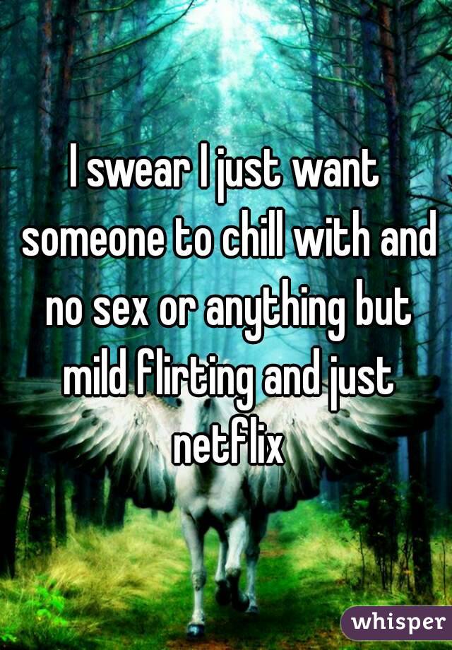 I swear I just want someone to chill with and no sex or anything but mild flirting and just netflix