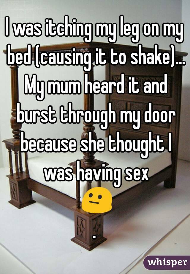 I was itching my leg on my bed (causing it to shake)... My mum heard it and burst through my door because she thought I was having sex 😐.