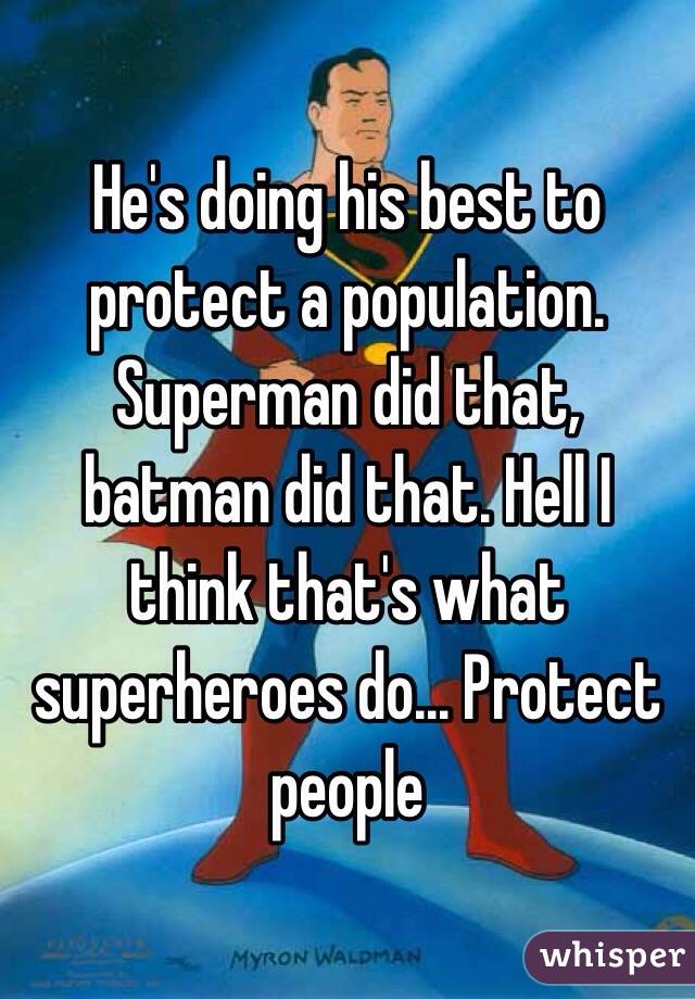 He's doing his best to protect a population. Superman did that, batman did that. Hell I think that's what superheroes do... Protect people