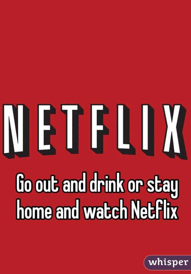 Go out and drink or stay home and watch Netflix 