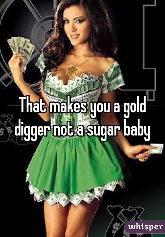 That makes you a gold digger not a sugar baby