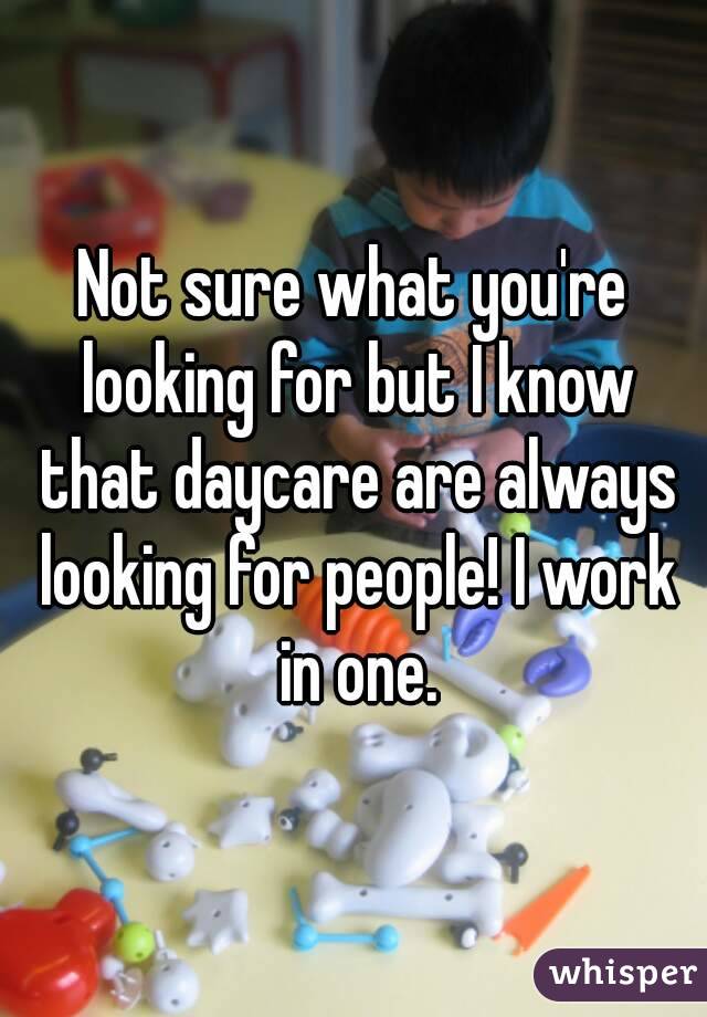 Not sure what you're looking for but I know that daycare are always looking for people! I work in one.