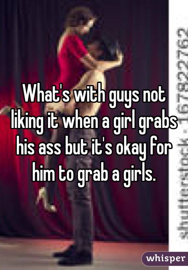 What's with guys not liking it when a girl grabs his ass but it's okay for him to grab a girls. 