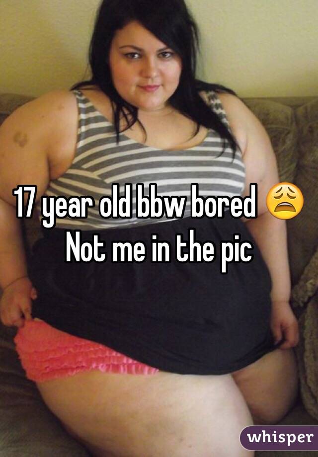 17 year old bbw bored 😩
Not me in the pic 