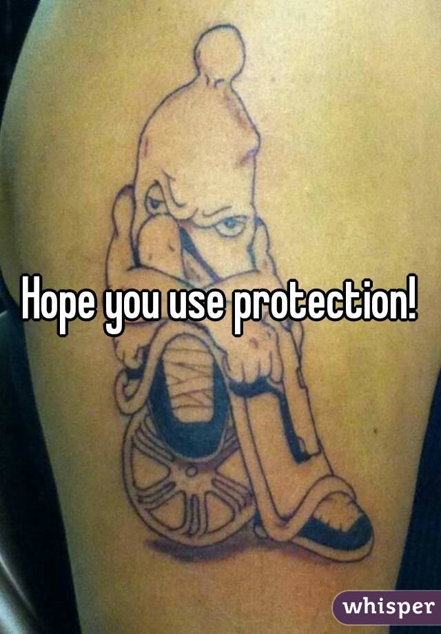 Hope you use protection!
