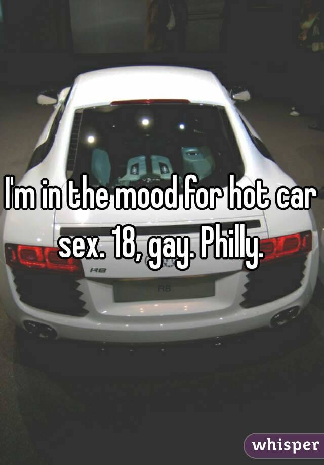 I'm in the mood for hot car sex. 18, gay. Philly. 